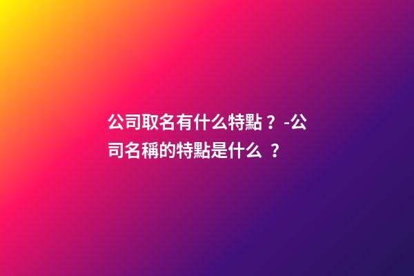 公司取名有什么特點？-公司名稱的特點是什么？-第1張-公司起名-玄機派